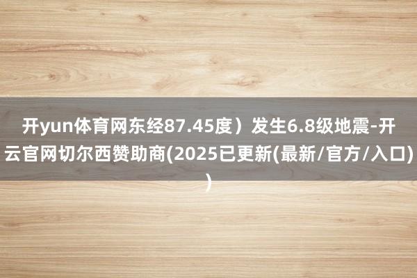 开yun体育网东经87.45度）发生6.8级地震-开云官网切尔西赞助商(2025已更新(最新/官方/入口)
