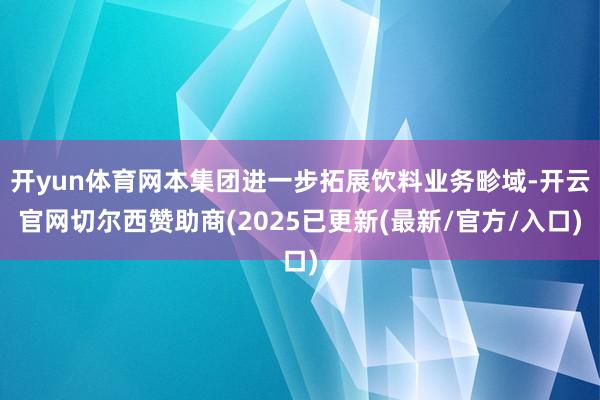 开yun体育网本集团进一步拓展饮料业务畛域-开云官网切尔西赞助商(2025已更新(最新/官方/入口)