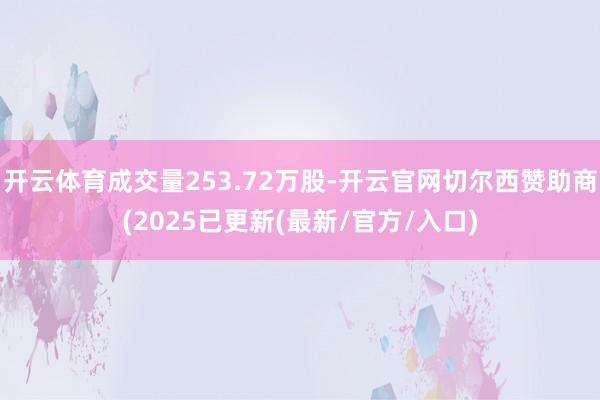 开云体育成交量253.72万股-开云官网切尔西赞助商(2025已更新(最新/官方/入口)