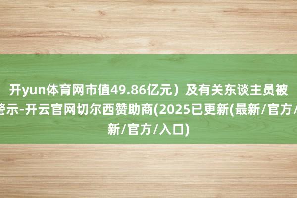 开yun体育网市值49.86亿元）及有关东谈主员被监管警示-开云官网切尔西赞助商(2025已更新(最新/官方/入口)