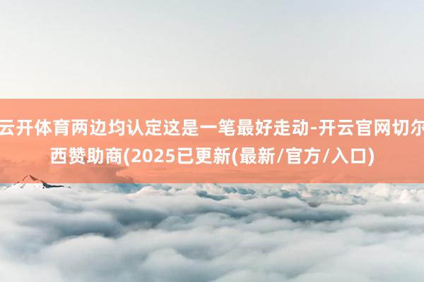 云开体育两边均认定这是一笔最好走动-开云官网切尔西赞助商(2025已更新(最新/官方/入口)