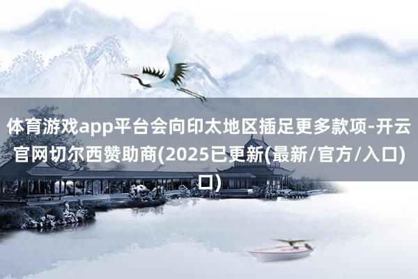 体育游戏app平台会向印太地区插足更多款项-开云官网切尔西赞助商(2025已更新(最新/官方/入口)