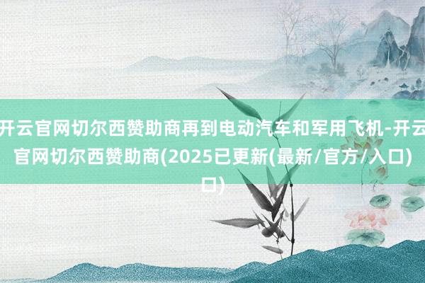 开云官网切尔西赞助商再到电动汽车和军用飞机-开云官网切尔西赞助商(2025已更新(最新/官方/入口)