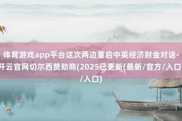 体育游戏app平台这次两边重启中英经济财金对话-开云官网切尔西赞助商(2025已更新(最新/官方/入口)