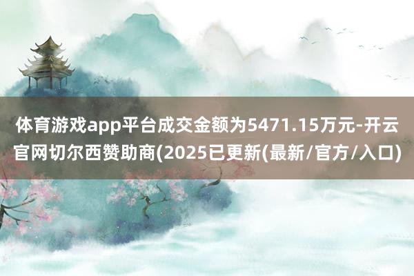 体育游戏app平台成交金额为5471.15万元-开云官网切尔西赞助商(2025已更新(最新/官方/入口)