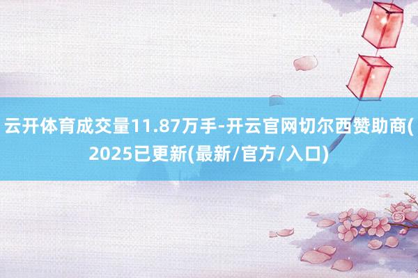 云开体育成交量11.87万手-开云官网切尔西赞助商(2025已更新(最新/官方/入口)