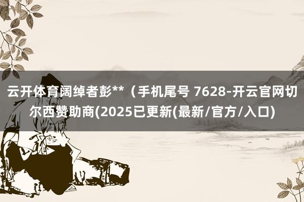 云开体育阔绰者彭**(手机尾号 7628-开云官网切尔西赞助商(2025已更新(最新/官方/入口)