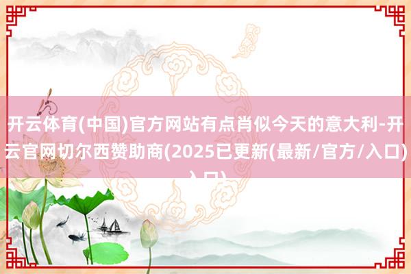 开云体育(中国)官方网站有点肖似今天的意大利-开云官网切尔西赞助商(2025已更新(最新/官方/入口)