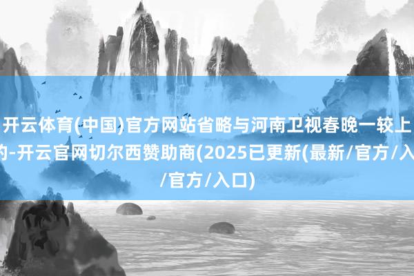 开云体育(中国)官方网站省略与河南卫视春晚一较上下的-开云官网切尔西赞助商(2025已更新(最新/官方/入口)