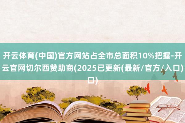 开云体育(中国)官方网站占全市总面积10%把握-开云官网切尔西赞助商(2025已更新(最新/官方/入口)