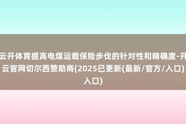 云开体育提高电煤运载保险步伐的针对性和精确度-开云官网切尔西赞助商(2025已更新(最新/官方/入口)