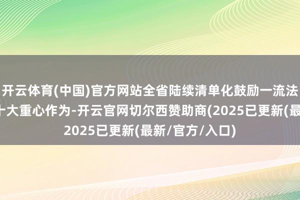 开云体育(中国)官方网站全省陆续清单化鼓励一流法治化营商环境十大重心作为-开云官网切尔西赞助商(2025已更新(最新/官方/入口)