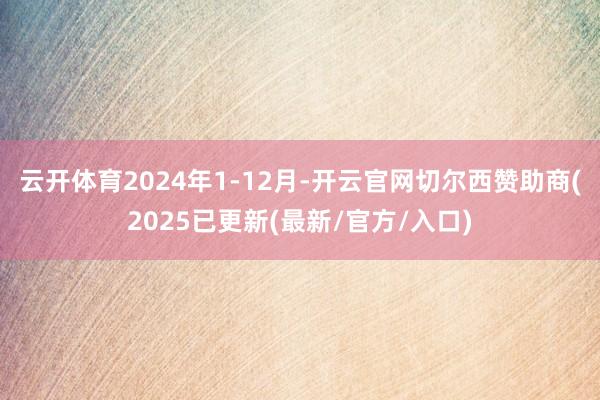 云开体育　　2024年1-12月-开云官网切尔西赞助商(2025已更新(最新/官方/入口)
