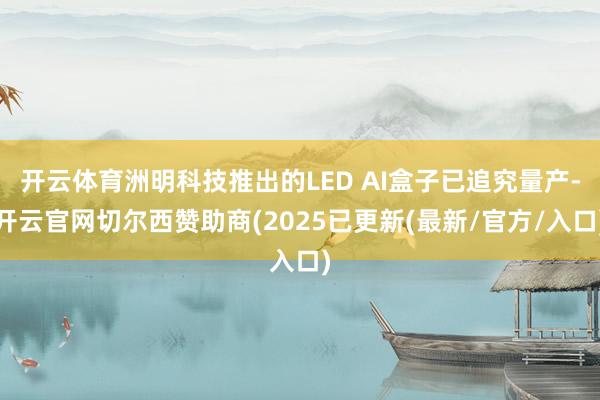 开云体育洲明科技推出的LED AI盒子已追究量产-开云官网切尔西赞助商(2025已更新(最新/官方/入口)