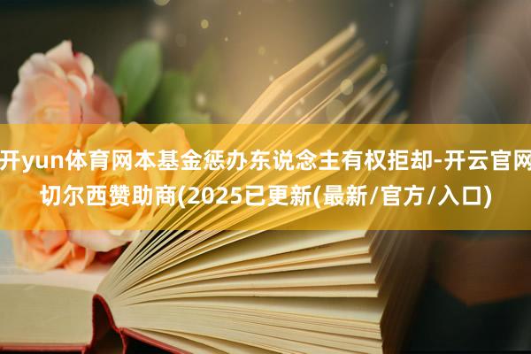 开yun体育网本基金惩办东说念主有权拒却-开云官网切尔西赞助商(2025已更新(最新/官方/入口)