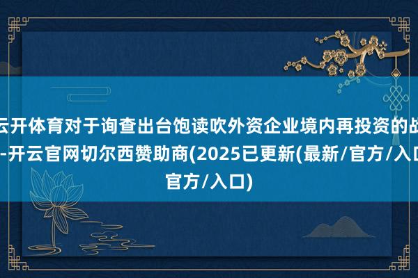云开体育对于询查出台饱读吹外资企业境内再投资的战略-开云官网切尔西赞助商(2025已更新(最新/官方/入口)