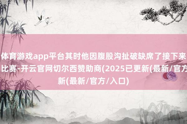 体育游戏app平台其时他因腹股沟扯破缺席了接下来的17场比赛-开云官网切尔西赞助商(2025已更新(最新/官方/入口)