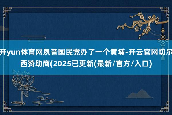 开yun体育网夙昔国民党办了一个黄埔-开云官网切尔西赞助商(2025已更新(最新/官方/入口)