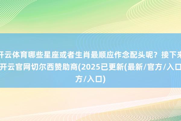 开云体育哪些星座或者生肖最顺应作念配头呢？接下来-开云官网切尔西赞助商(2025已更新(最新/官方/入口)