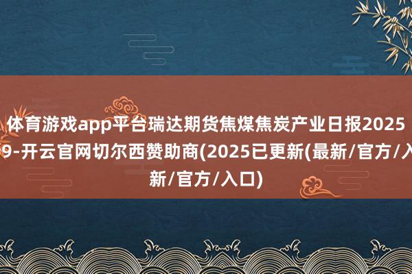 体育游戏app平台瑞达期货焦煤焦炭产业日报20250409-开云官网切尔西赞助商(2025已更新(最新/官方/入口)