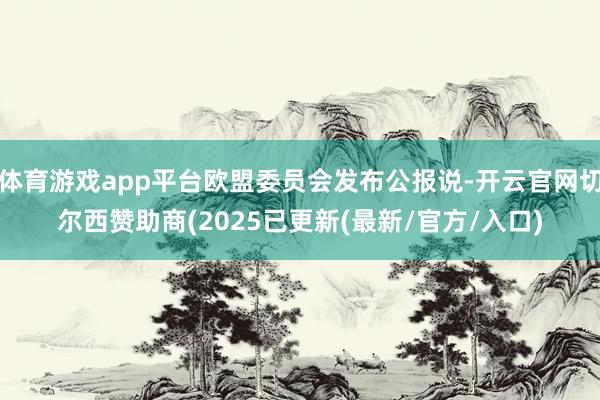 体育游戏app平台欧盟委员会发布公报说-开云官网切尔西赞助商(2025已更新(最新/官方/入口)