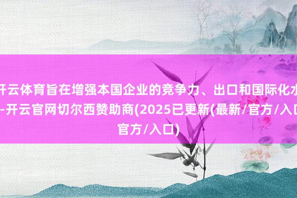 开云体育旨在增强本国企业的竞争力、出口和国际化水平-开云官网切尔西赞助商(2025已更新(最新/官方/入口)