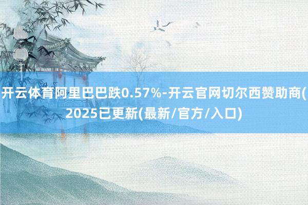 开云体育阿里巴巴跌0.57%-开云官网切尔西赞助商(2025已更新(最新/官方/入口)