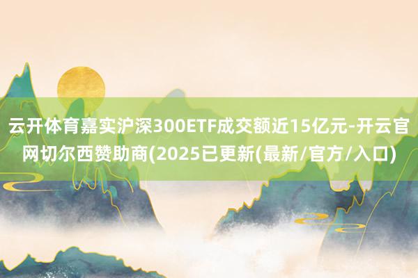 云开体育嘉实沪深300ETF成交额近15亿元-开云官网切尔西赞助商(2025已更新(最新/官方/入口)