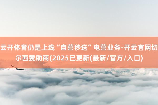 云开体育仍是上线“自营秒送”电营业务-开云官网切尔西赞助商(2025已更新(最新/官方/入口)
