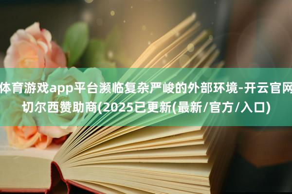 体育游戏app平台濒临复杂严峻的外部环境-开云官网切尔西赞助商(2025已更新(最新/官方/入口)
