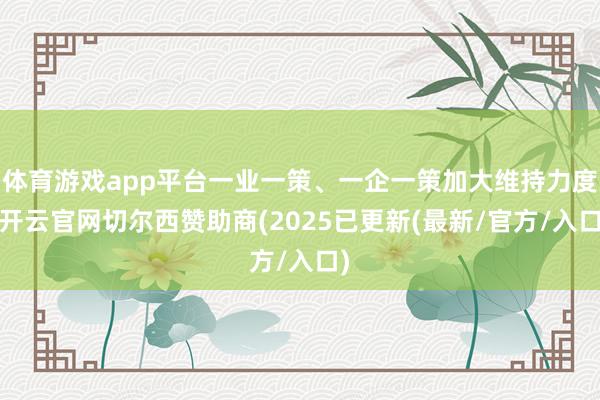 体育游戏app平台一业一策、一企一策加大维持力度-开云官网切尔西赞助商(2025已更新(最新/官方/入口)