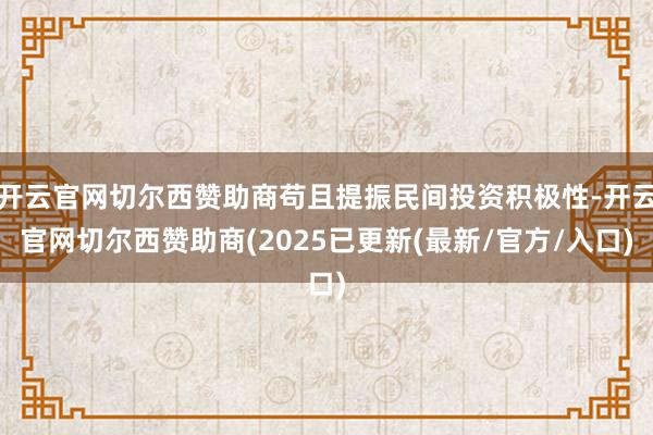 开云官网切尔西赞助商苟且提振民间投资积极性-开云官网切尔西赞助商(2025已更新(最新/官方/入口)