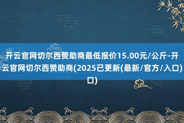 开云官网切尔西赞助商最低报价15.00元/公斤-开云官网切尔西赞助商(2025已更新(最新/官方/入口)
