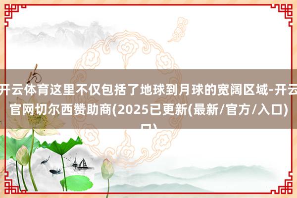 开云体育这里不仅包括了地球到月球的宽阔区域-开云官网切尔西赞助商(2025已更新(最新/官方/入口)