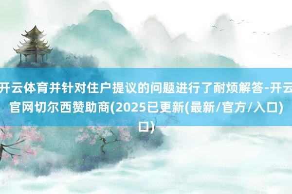 开云体育并针对住户提议的问题进行了耐烦解答-开云官网切尔西赞助商(2025已更新(最新/官方/入口)