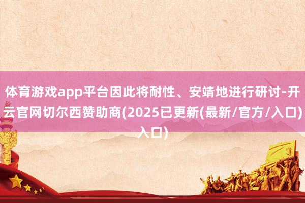 体育游戏app平台因此将耐性、安靖地进行研讨-开云官网切尔西赞助商(2025已更新(最新/官方/入口)