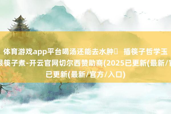 体育游戏app平台喝汤还能去水肿❸ 插筷子哲学玉米芯插两根筷子煮-开云官网切尔西赞助商(2025已更新(最新/官方/入口)