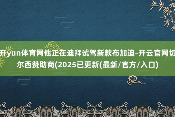开yun体育网他正在迪拜试驾新款布加迪-开云官网切尔西赞助商(2025已更新(最新/官方/入口)