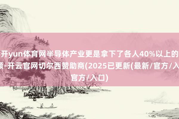 开yun体育网半导体产业更是拿下了各人40%以上的份额-开云官网切尔西赞助商(2025已更新(最新/官方/入口)