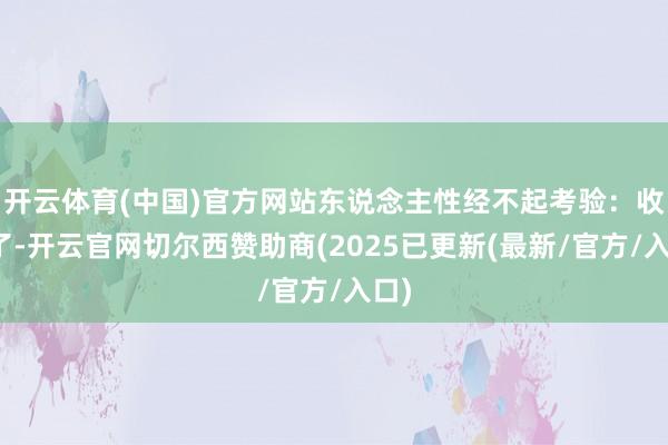 开云体育(中国)官方网站东说念主性经不起考验：收获了-开云官网切尔西赞助商(2025已更新(最新/官方/入口)