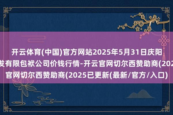 开云体育(中国)官方网站2025年5月31日庆阳市西峰西郊瓜果蔬菜批发有限包袱公司价钱行情-开云官网切尔西赞助商(2025已更新(最新/官方/入口)