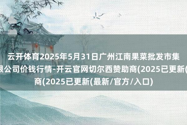云开体育2025年5月31日广州江南果菜批发市集运筹帷幄惩办有限公司价钱行情-开云官网切尔西赞助商(2025已更新(最新/官方/入口)