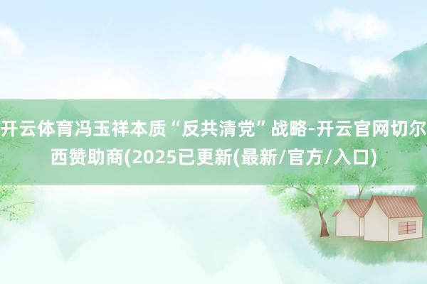 开云体育冯玉祥本质“反共清党”战略-开云官网切尔西赞助商(2025已更新(最新/官方/入口)