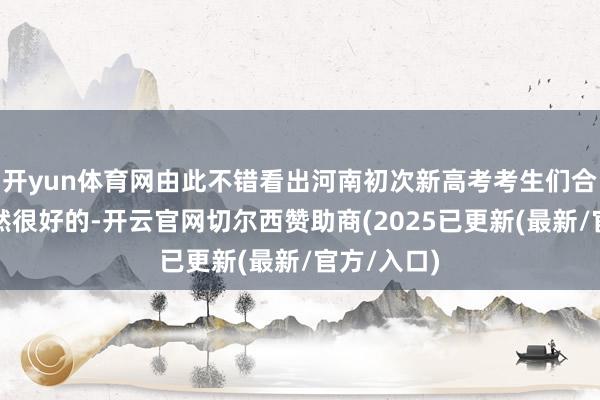 开yun体育网由此不错看出河南初次新高考考生们合座收货依然很好的-开云官网切尔西赞助商(2025已更新(最新/官方/入口)