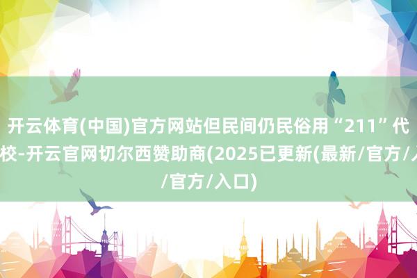 开云体育(中国)官方网站但民间仍民俗用“211”代指名校-开云官网切尔西赞助商(2025已更新(最新/官方/入口)