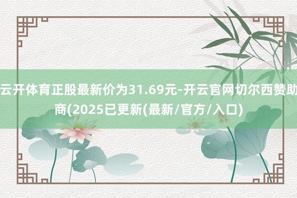 云开体育正股最新价为31.69元-开云官网切尔西赞助商(2025已更新(最新/官方/入口)