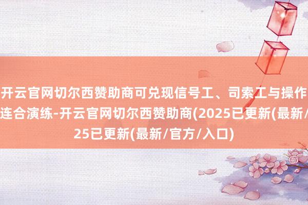 开云官网切尔西赞助商可兑现信号工、司索工与操作手的跨岗亭连合演练-开云官网切尔西赞助商(2025已更新(最新/官方/入口)