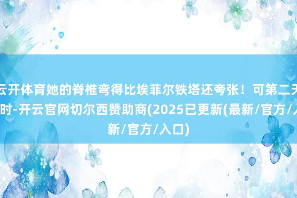 云开体育她的脊椎弯得比埃菲尔铁塔还夸张!可第二天谢幕时-开云官网切尔西赞助商(2025已更新(最新/官方/入口)