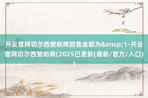开云官网切尔西赞助商回售金额为&ensp;1-开云官网切尔西赞助商(2025已更新(最新/官方/入口)