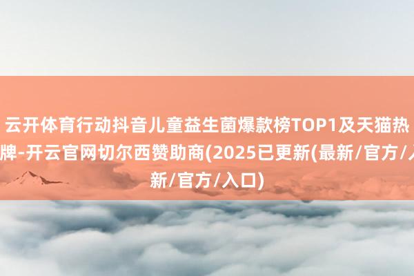 云开体育行动抖音儿童益生菌爆款榜TOP1及天猫热销品牌-开云官网切尔西赞助商(2025已更新(最新/官方/入口)